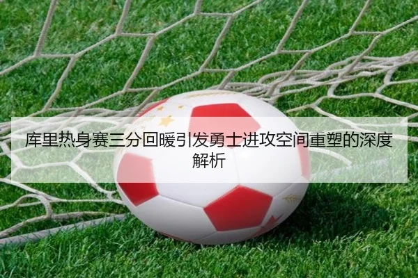 库里热身赛三分回暖引发勇士进攻空间重塑的深度解析